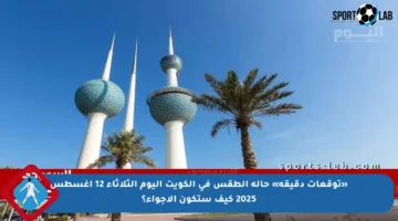 «توقعات دقيقة» حالة الطقس في الكويت اليوم الثلاثاء 12 أغسطس 2025 كيف ستكون الأجواء؟